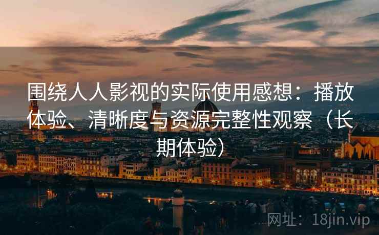 围绕人人影视的实际使用感想：播放体验、清晰度与资源完整性观察（长期体验）