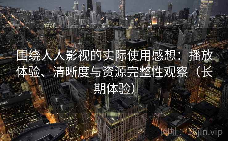围绕人人影视的实际使用感想：播放体验、清晰度与资源完整性观察（长期体验）