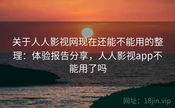 关于人人影视网现在还能不能用的整理：体验报告分享，人人影视app不能用了吗
