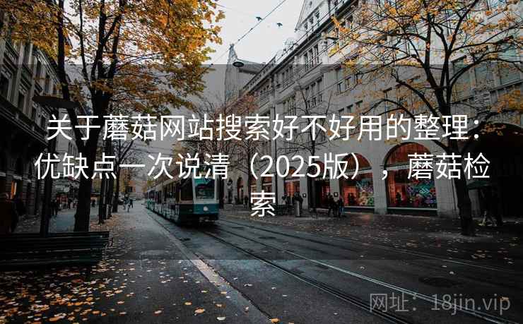 关于蘑菇网站搜索好不好用的整理：优缺点一次说清（2025版），蘑菇检索