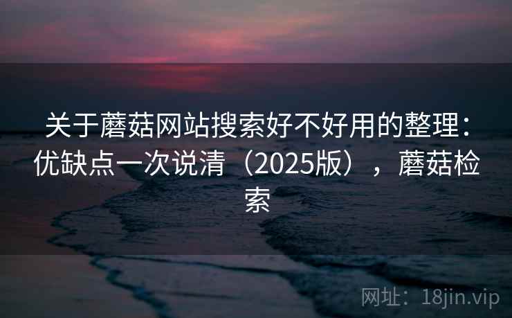 关于蘑菇网站搜索好不好用的整理：优缺点一次说清（2025版），蘑菇检索
