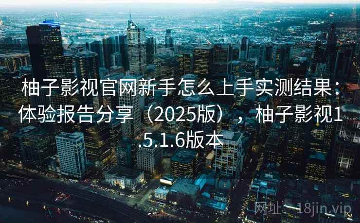 柚子影视官网新手怎么上手实测结果：体验报告分享（2025版），柚子影视1.5.1.6版本