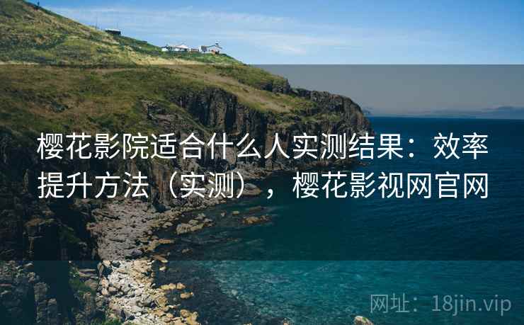 樱花影院适合什么人实测结果：效率提升方法（实测），樱花影视网官网