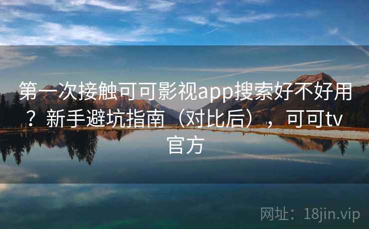 第一次接触可可影视app搜索好不好用？新手避坑指南（对比后），可可tv官方