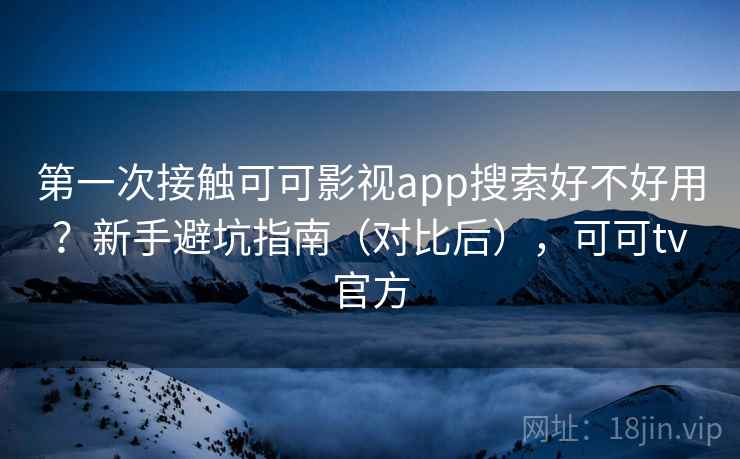 第一次接触可可影视app搜索好不好用？新手避坑指南（对比后），可可tv官方