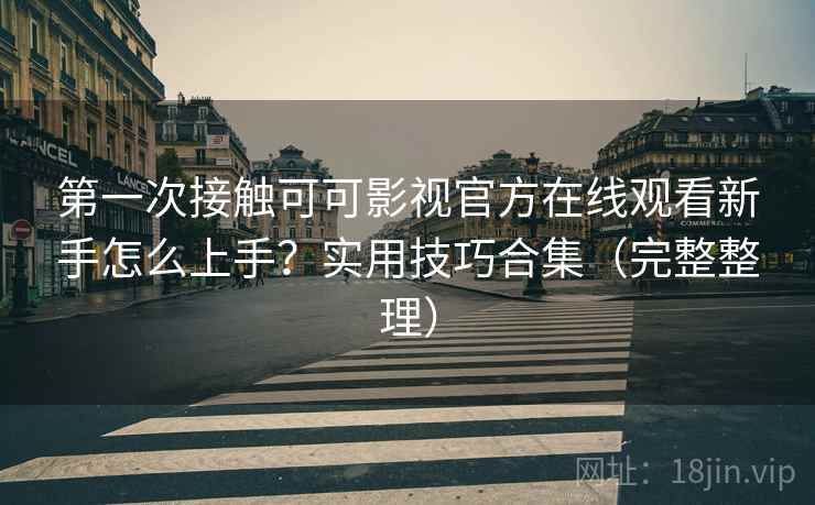 第一次接触可可影视官方在线观看新手怎么上手？实用技巧合集（完整整理）