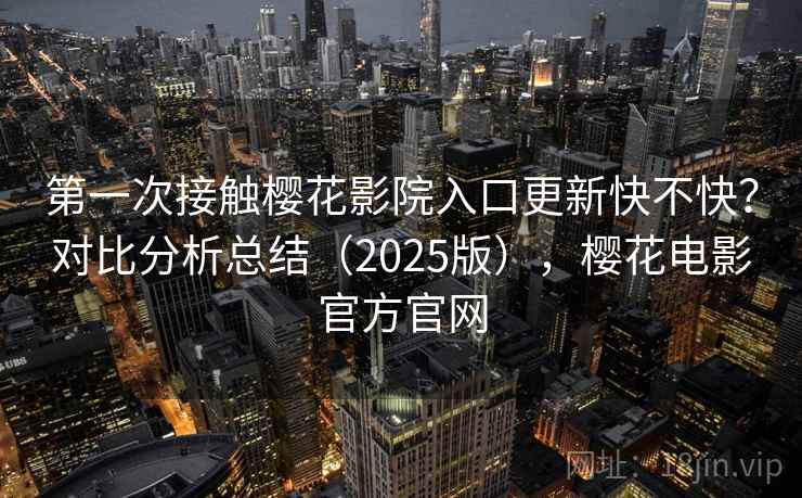 第一次接触樱花影院入口更新快不快？对比分析总结（2025版），樱花电影官方官网