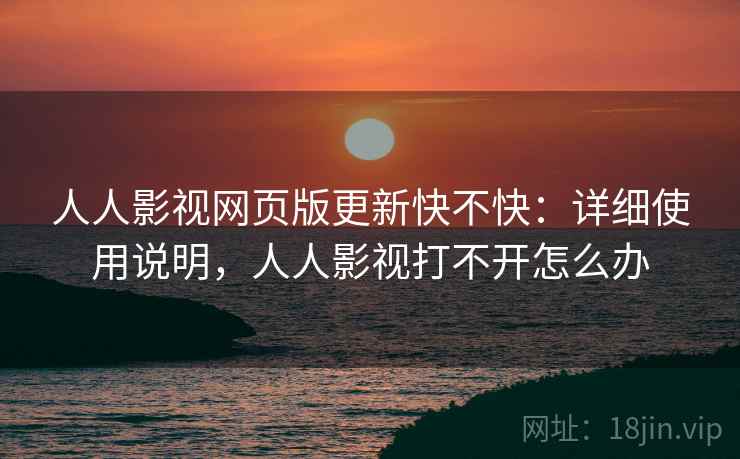 人人影视网页版更新快不快：详细使用说明，人人影视打不开怎么办