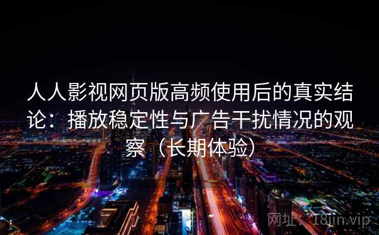 人人影视网页版高频使用后的真实结论：播放稳定性与广告干扰情况的观察（长期体验）
