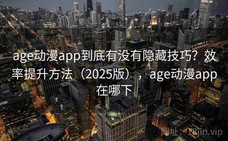 age动漫app到底有没有隐藏技巧？效率提升方法（2025版），age动漫app在哪下