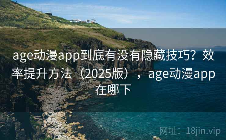 age动漫app到底有没有隐藏技巧？效率提升方法（2025版），age动漫app在哪下