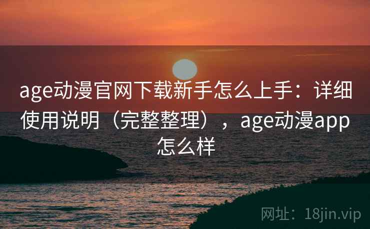 age动漫官网下载新手怎么上手：详细使用说明（完整整理），age动漫app怎么样