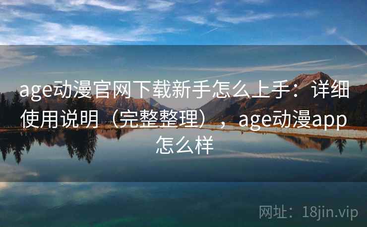 age动漫官网下载新手怎么上手：详细使用说明（完整整理），age动漫app怎么样