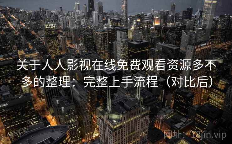 关于人人影视在线免费观看资源多不多的整理：完整上手流程（对比后）