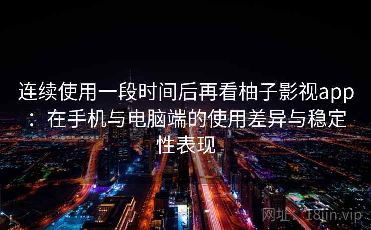 连续使用一段时间后再看柚子影视app：在手机与电脑端的使用差异与稳定性表现