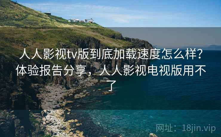 人人影视tv版到底加载速度怎么样？体验报告分享，人人影视电视版用不了