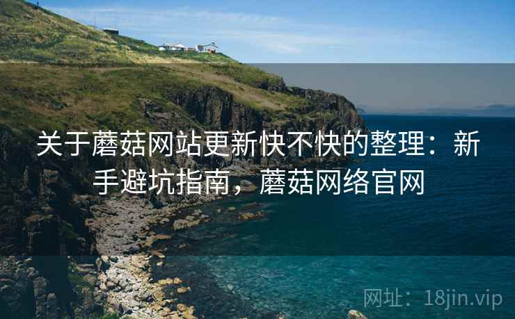 关于蘑菇网站更新快不快的整理：新手避坑指南，蘑菇网络官网