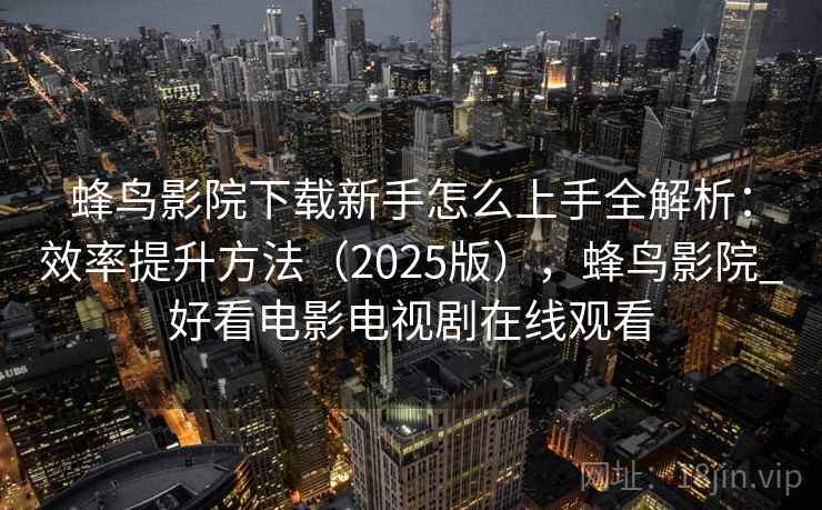 蜂鸟影院下载新手怎么上手全解析：效率提升方法（2025版），蜂鸟影院_好看电影电视剧在线观看