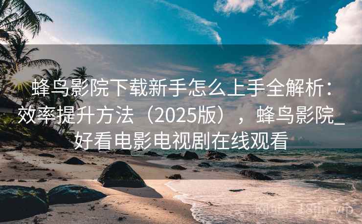 蜂鸟影院下载新手怎么上手全解析：效率提升方法（2025版），蜂鸟影院_好看电影电视剧在线观看