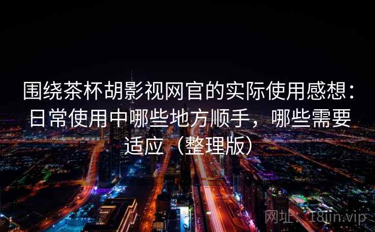 围绕茶杯胡影视网官的实际使用感想：日常使用中哪些地方顺手，哪些需要适应（整理版）