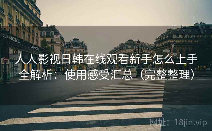 人人影视日韩在线观看新手怎么上手全解析：使用感受汇总（完整整理）