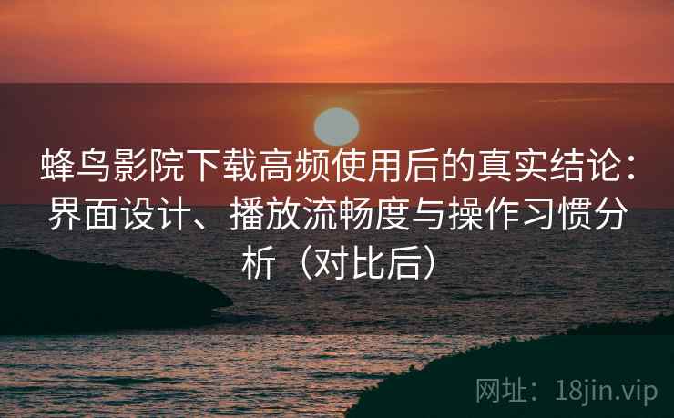 蜂鸟影院下载高频使用后的真实结论：界面设计、播放流畅度与操作习惯分析（对比后）