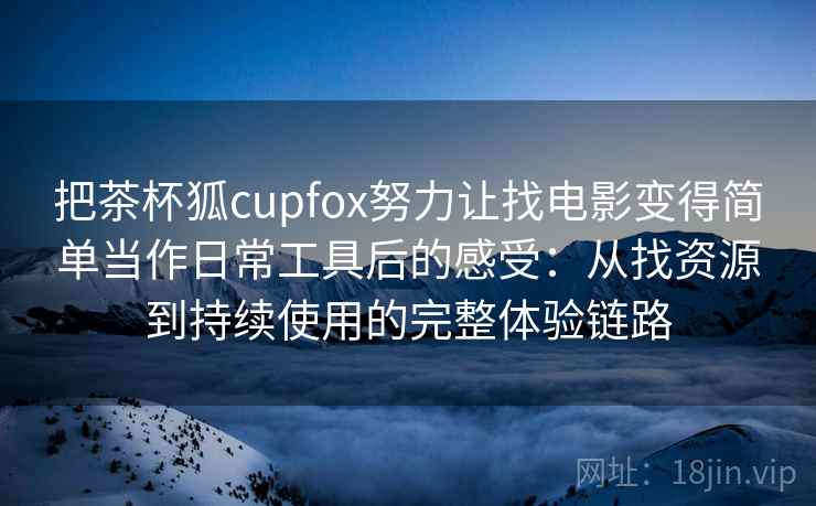 把茶杯狐cupfox努力让找电影变得简单当作日常工具后的感受：从找资源到持续使用的完整体验链路