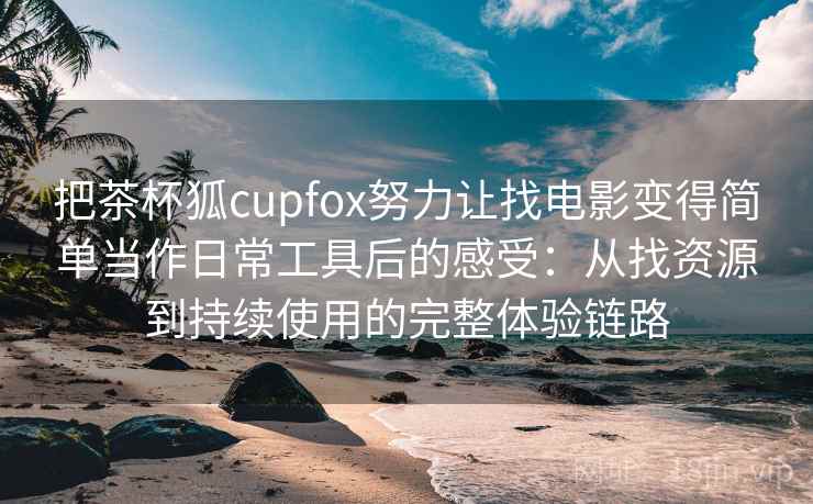把茶杯狐cupfox努力让找电影变得简单当作日常工具后的感受：从找资源到持续使用的完整体验链路