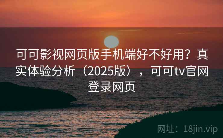可可影视网页版手机端好不好用？真实体验分析（2025版），可可tv官网登录网页