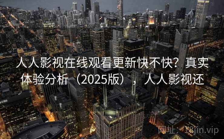 人人影视在线观看更新快不快？真实体验分析（2025版），人人影视还