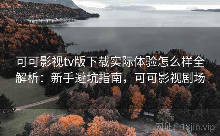 可可影视tv版下载实际体验怎么样全解析：新手避坑指南，可可影视剧场