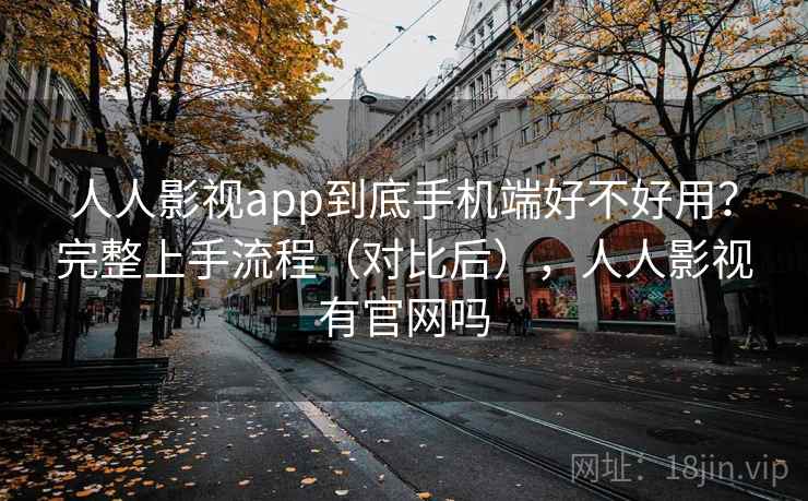 人人影视app到底手机端好不好用？完整上手流程（对比后），人人影视有官网吗