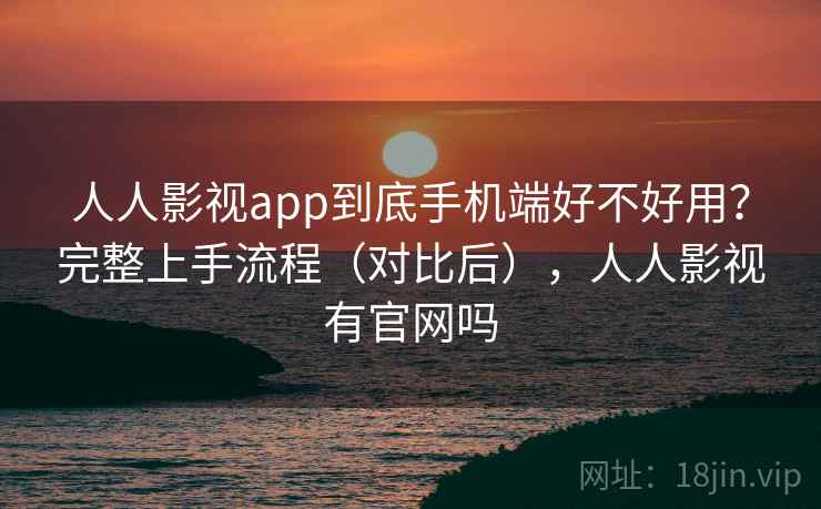 人人影视app到底手机端好不好用？完整上手流程（对比后），人人影视有官网吗