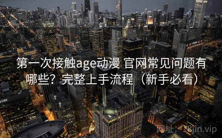 第一次接触age动漫 官网常见问题有哪些？完整上手流程（新手必看）