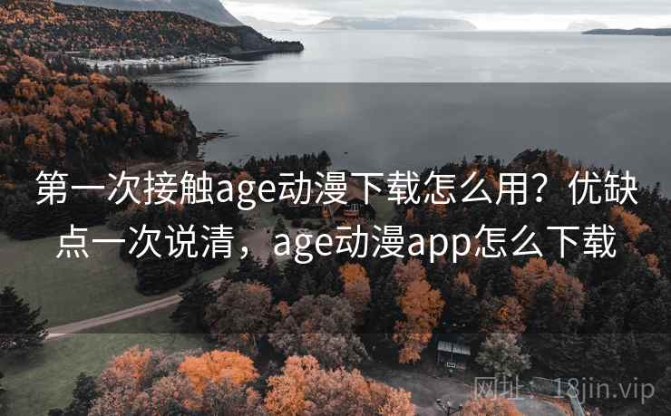 第一次接触age动漫下载怎么用？优缺点一次说清，age动漫app怎么下载