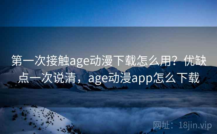 第一次接触age动漫下载怎么用？优缺点一次说清，age动漫app怎么下载