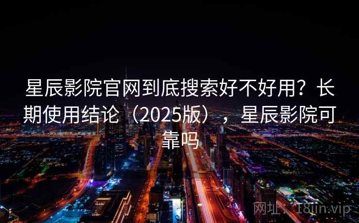 星辰影院官网到底搜索好不好用？长期使用结论（2025版），星辰影院可靠吗