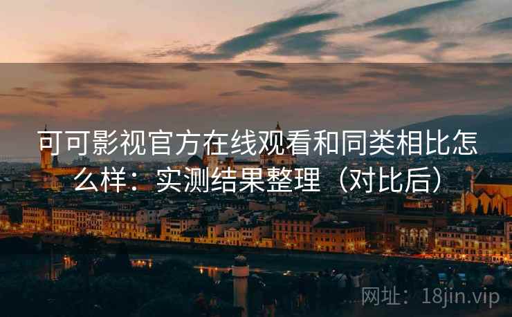 可可影视官方在线观看和同类相比怎么样：实测结果整理（对比后）