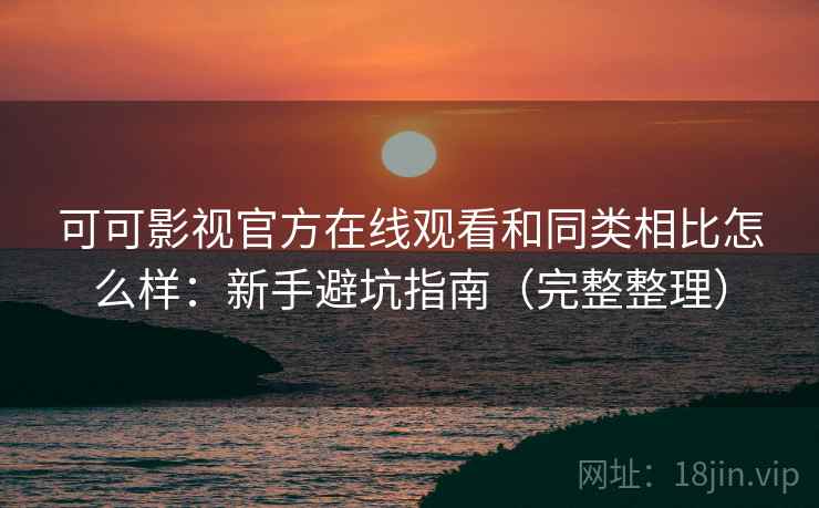 可可影视官方在线观看和同类相比怎么样：新手避坑指南（完整整理）