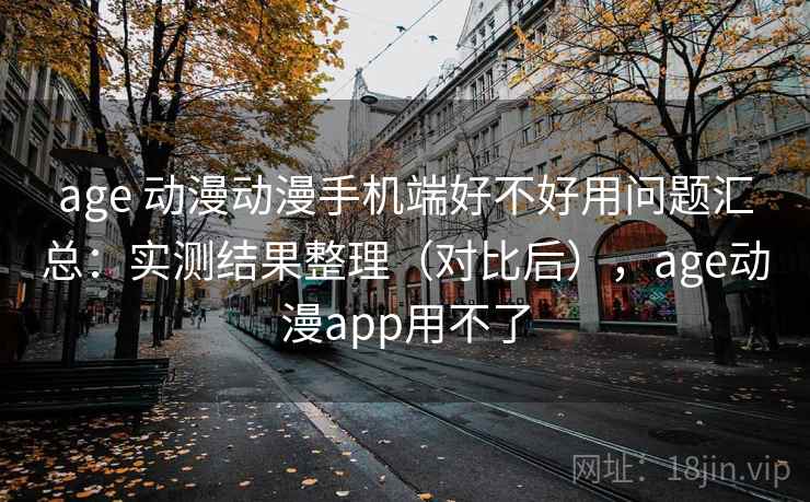 age 动漫动漫手机端好不好用问题汇总：实测结果整理（对比后），age动漫app用不了