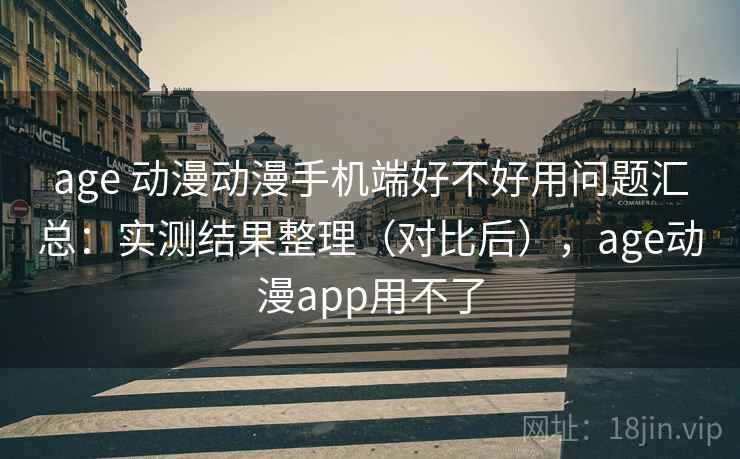 age 动漫动漫手机端好不好用问题汇总：实测结果整理（对比后），age动漫app用不了