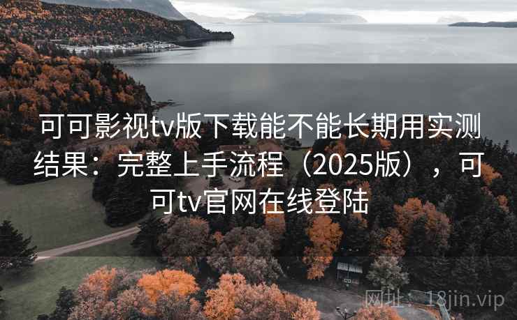 可可影视tv版下载能不能长期用实测结果：完整上手流程（2025版），可可tv官网在线登陆