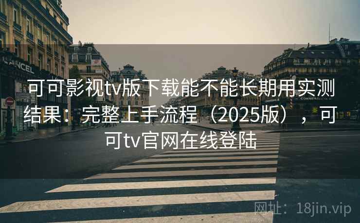 可可影视tv版下载能不能长期用实测结果：完整上手流程（2025版），可可tv官网在线登陆