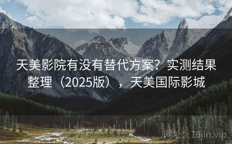 天美影院有没有替代方案？实测结果整理（2025版），天美国际影城