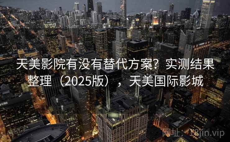 天美影院有没有替代方案？实测结果整理（2025版），天美国际影城