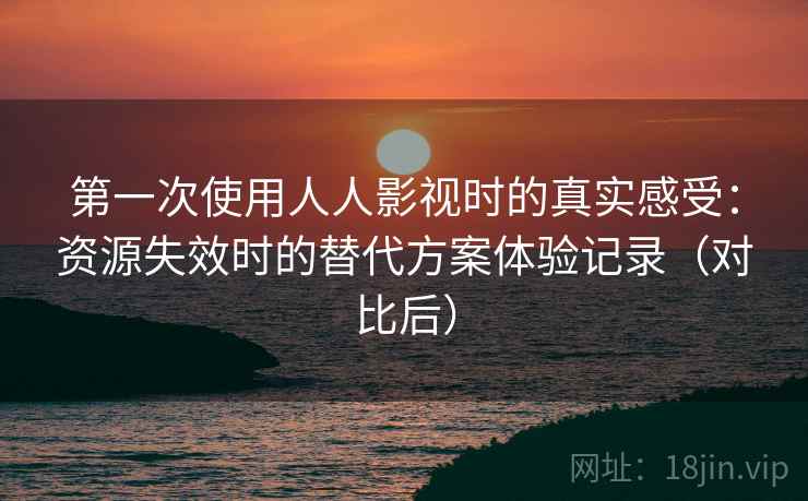 第一次使用人人影视时的真实感受：资源失效时的替代方案体验记录（对比后）