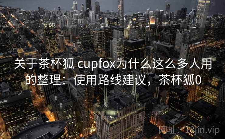 关于茶杯狐 cupfox为什么这么多人用的整理：使用路线建议，茶杯狐0