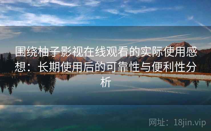 围绕柚子影视在线观看的实际使用感想：长期使用后的可靠性与便利性分析