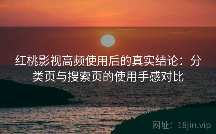 红桃影视高频使用后的真实结论：分类页与搜索页的使用手感对比