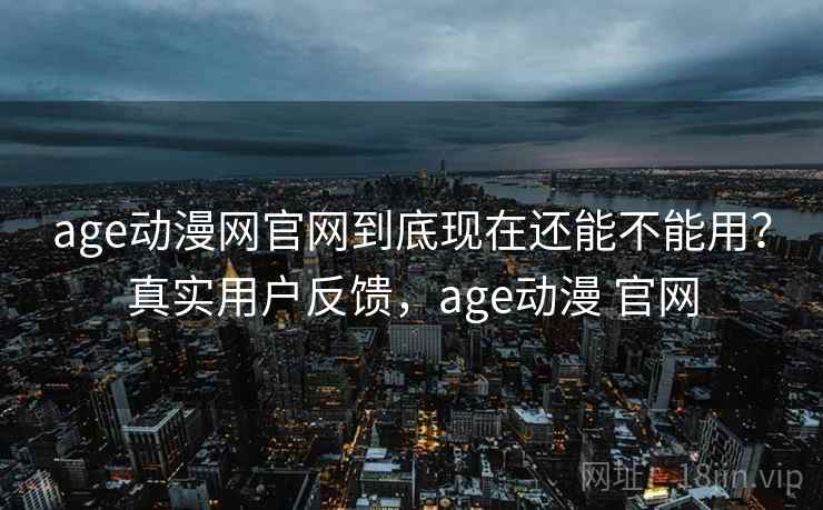 age动漫网官网到底现在还能不能用？真实用户反馈，age动漫 官网